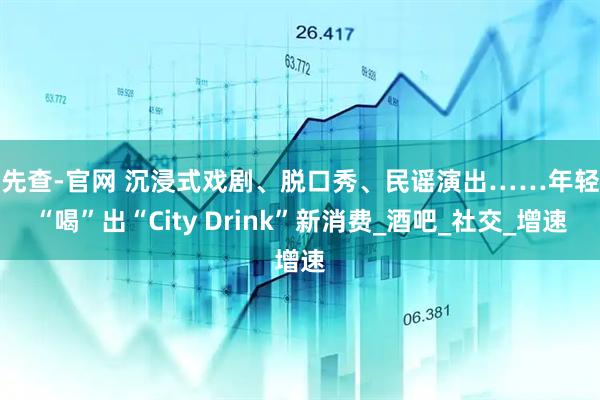配先查-官网 沉浸式戏剧、脱口秀、民谣演出……年轻人“喝”出“City Drink”新消费_酒吧_社交_增速