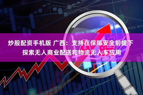 炒股配资手机版 广西：支持在保障安全前提下 探索无人商业配送和物流无人车应用
