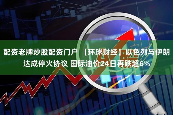配资老牌炒股配资门户 【环球财经】以色列与伊朗达成停火协议 国际油价24日再跌超6%