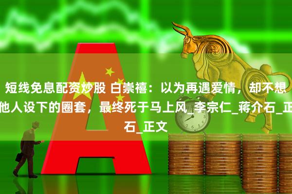 短线免息配资炒股 白崇禧：以为再遇爱情，却不想是他人设下的圈套，最终死于马上风_李宗仁_蒋介石_正文