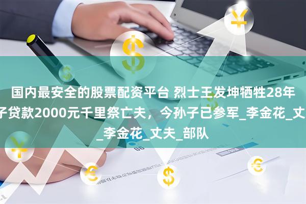 国内最安全的股票配资平台 烈士王发坤牺牲28年后，妻子贷款2000元千里祭亡夫，今孙子已参军_李金花_丈夫_部队
