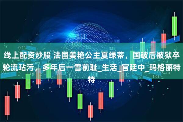 线上配资炒股 法国美艳公主夏绿蒂，国破后被狱卒轮流玷污，多年后一雪前耻_生活_宫廷中_玛格丽特