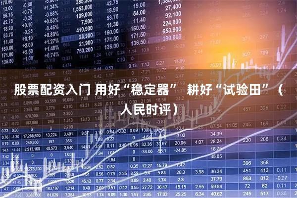 股票配资入门 用好“稳定器”  耕好“试验田”（人民时评）