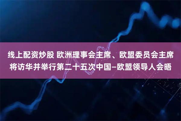线上配资炒股 欧洲理事会主席、欧盟委员会主席将访华并举行第二十五次中国—欧盟领导人会晤