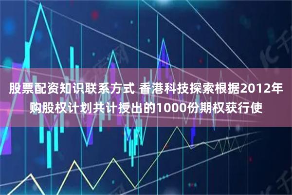 股票配资知识联系方式 香港科技探索根据2012年购股权计划共计授出的1000份期权获行使
