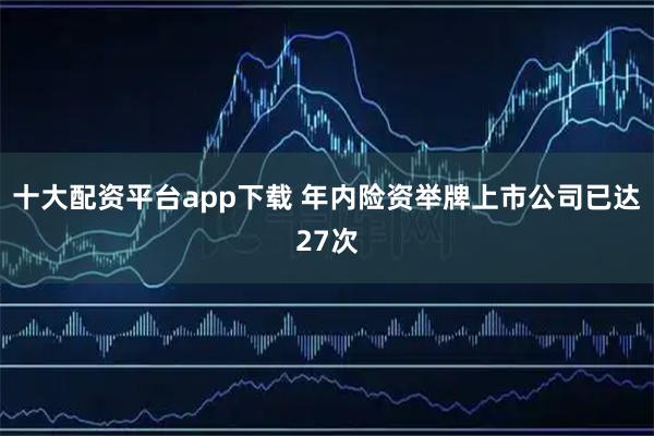 十大配资平台app下载 年内险资举牌上市公司已达27次