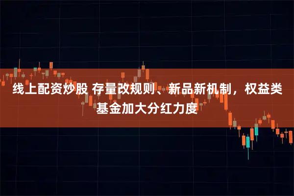 线上配资炒股 存量改规则、新品新机制，权益类基金加大分红力度
