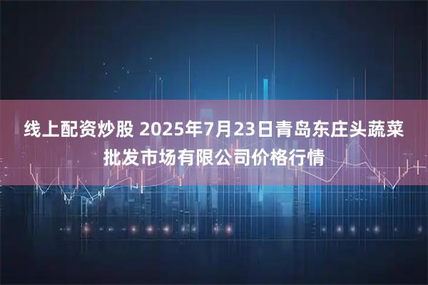 线上配资炒股 2025年7月23日青岛东庄头蔬菜批发市场有限公司价格行情