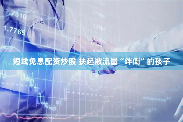 短线免息配资炒股 扶起被流量“绊倒”的孩子