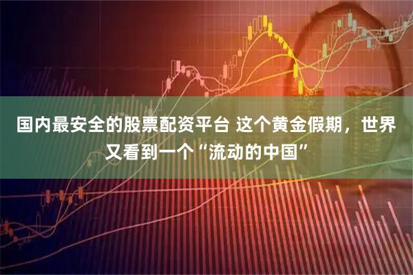 国内最安全的股票配资平台 这个黄金假期，世界又看到一个“流动的中国”