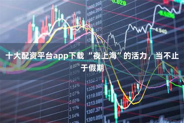 十大配资平台app下载 “夜上海”的活力，当不止于假期