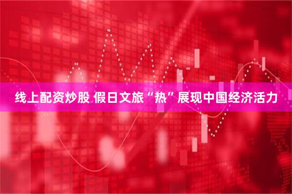 线上配资炒股 假日文旅“热”展现中国经济活力