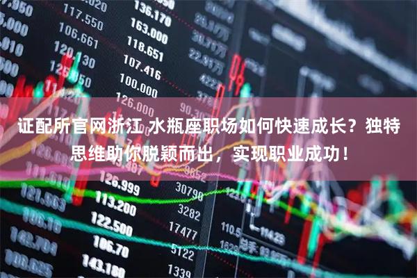 证配所官网浙江 水瓶座职场如何快速成长？独特思维助你脱颖而出，实现职业成功！