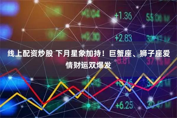 线上配资炒股 下月星象加持！巨蟹座、狮子座爱情财运双爆发