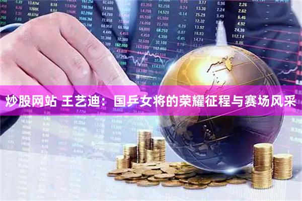炒股网站 王艺迪：国乒女将的荣耀征程与赛场风采