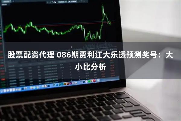 股票配资代理 086期贾利江大乐透预测奖号：大小比分析