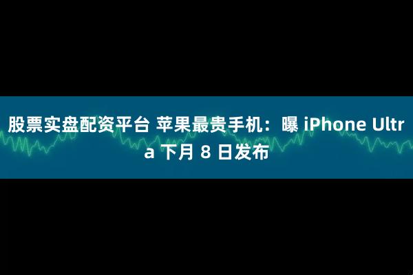 股票实盘配资平台 苹果最贵手机：曝 iPhone Ultra 下月 8 日发布