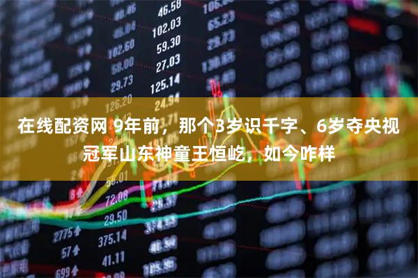 在线配资网 9年前，那个3岁识千字、6岁夺央视冠军山东神童王恒屹，如今咋样